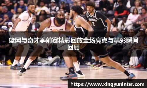 篮网与奇才季前赛精彩回放全场亮点与精彩瞬间回顾