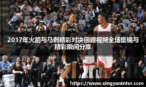2017年火箭与马刺精彩对决回顾视频全场集锦与精彩瞬间分享